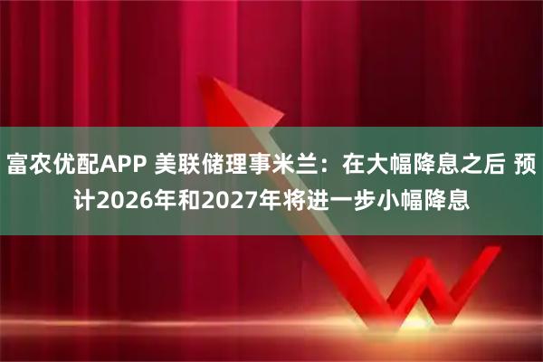 富农优配APP 美联储理事米兰：在大幅降息之后 预计2026年和2027年将进一步小幅降息