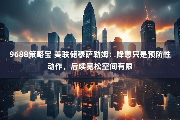 9688策略宝 美联储穆萨勒姆：降息只是预防性动作，后续宽松空间有限