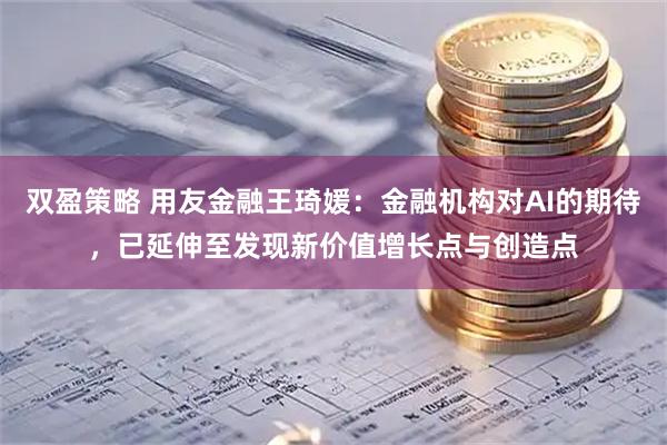 双盈策略 用友金融王琦媛：金融机构对AI的期待，已延伸至发现新价值增长点与创造点