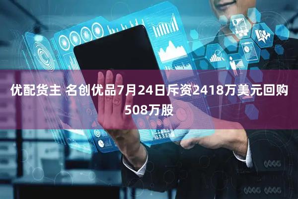 优配货主 名创优品7月24日斥资2418万美元回购508万股