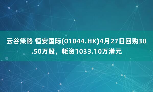 云谷策略 恒安国际(01044.HK)4月27日回购38.50万股，耗资1033.10万港元