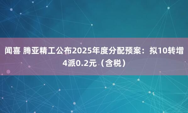 闻喜 腾亚精工公布2025年度分配预案：拟10转增4派0.2元（含税）