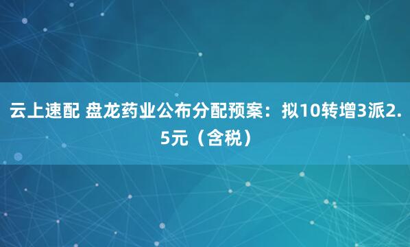 云上速配 盘龙药业公布分配预案：拟10转增3派2.5元（含税）