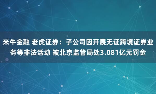 米牛金融 老虎证券:子公司因开展无证跨境证券业务等非法活动 被北京监管局处3.081亿元罚金