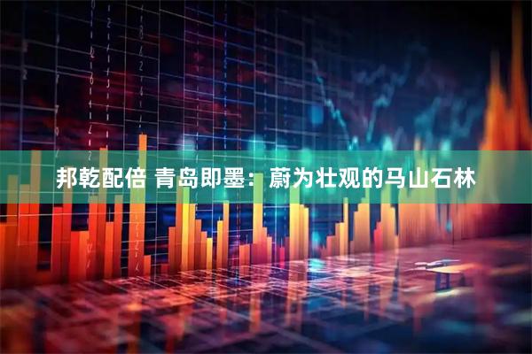 邦乾配倍 青岛即墨:蔚为壮观的马山石林
