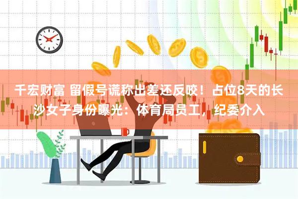 千宏财富 留假号谎称出差还反咬!占位8天的长沙女子身份曝光:体育局员工,纪委介入