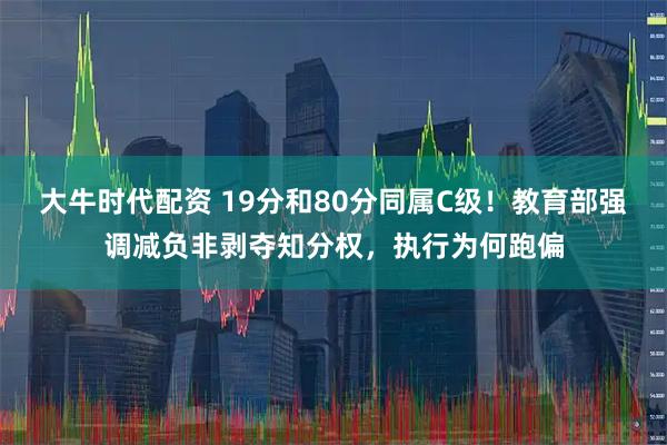 大牛时代配资 19分和80分同属C级!教育部强调减负非剥夺知分权,执行为何跑偏