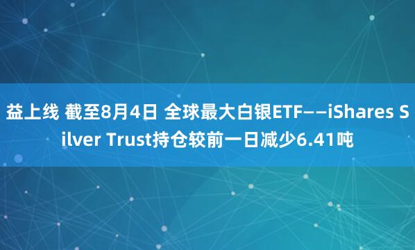 益上线 截至8月4日 全球最大白银ETF——iShares Silver Trust持仓较前一日减少6.41吨