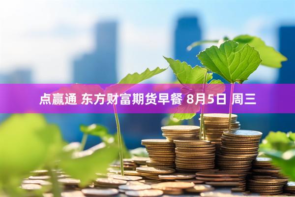 点赢通 东方财富期货早餐 8月5日 周三