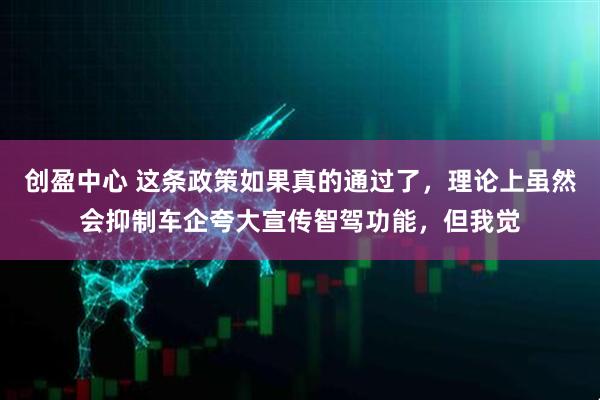 创盈中心 这条政策如果真的通过了，理论上虽然会抑制车企夸大宣传智驾功能，但我觉