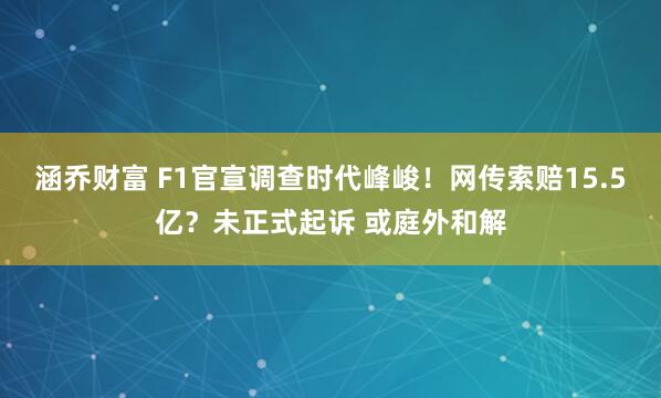 涵乔财富 F1官宣调查时代峰峻!网传索赔15.5亿?未正式起诉 或庭外和解