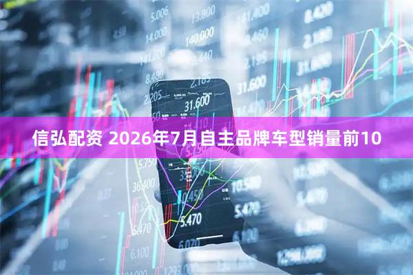 信弘配资 2026年7月自主品牌车型销量前10