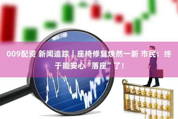009配资 新闻追踪｜座椅修复焕然一新 市民：终于能安心“落座”了！